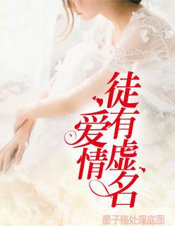 爱情徒有虚名全文免费阅读全文 爱情徒有虚名全文免费阅读全文